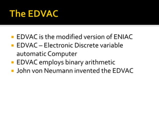The EDVACEDVAC is the modified version of ENIACEDVAC – Electronic Discrete variable automatic ComputerEDVAC employs binary arithmeticJohn von Neumann invented the EDVAC