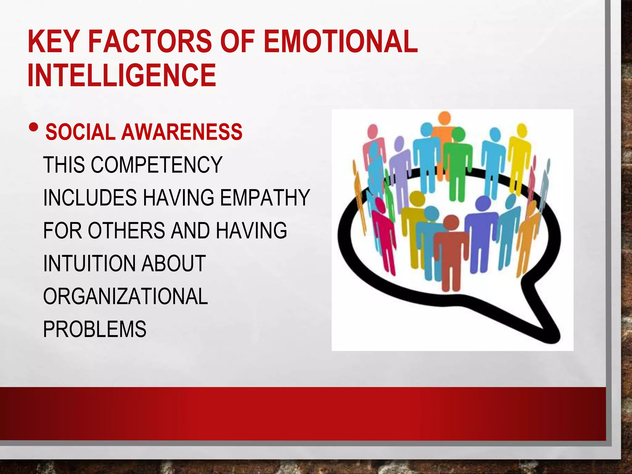 •SOCIAL AWARENESS
THIS COMPETENCY
INCLUDES HAVING EMPATHY
FOR OTHERS AND HAVING
INTUITION ABOUT
ORGANIZATIONAL
PROBLEMS
KEY FACTORS OF EMOTIONAL
INTELLIGENCE
 