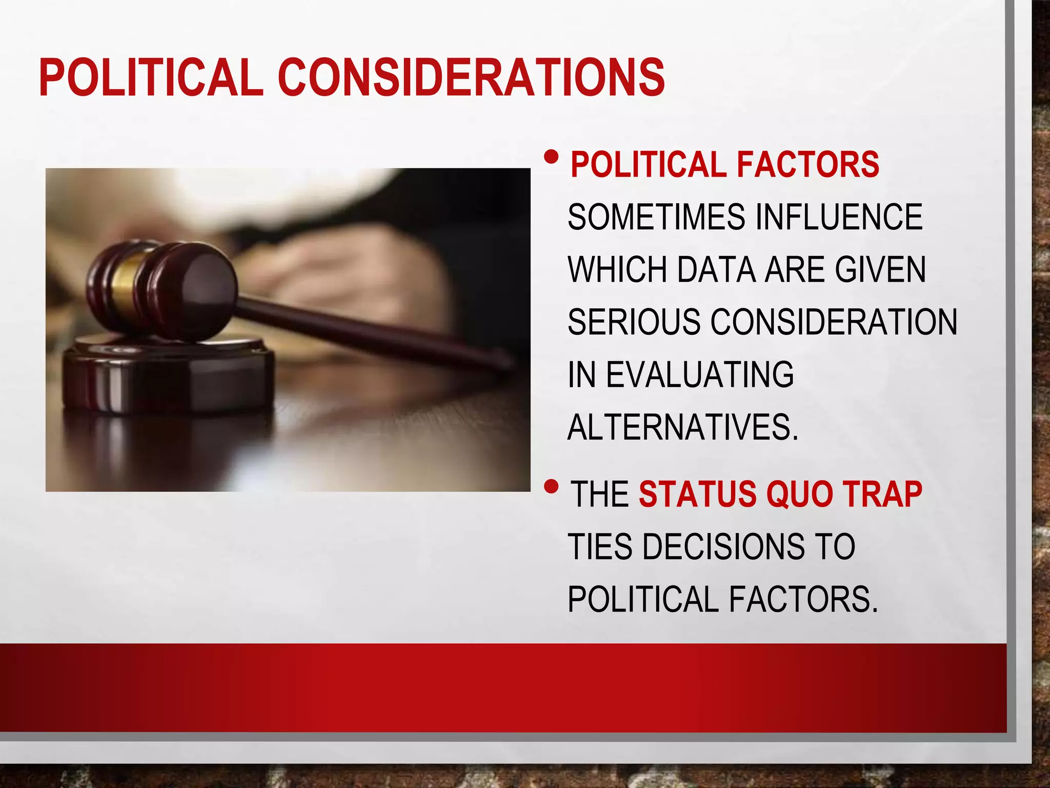 POLITICAL CONSIDERATIONS
• POLITICAL FACTORS
SOMETIMES INFLUENCE
WHICH DATA ARE GIVEN
SERIOUS CONSIDERATION
IN EVALUATING
ALTERNATIVES.
• THE STATUS QUO TRAP
TIES DECISIONS TO
POLITICAL FACTORS.
 