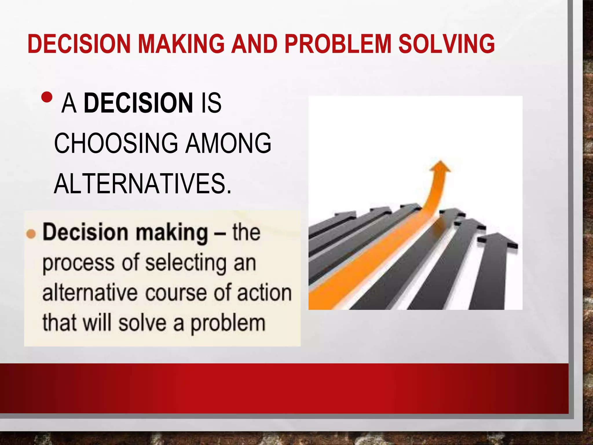 • A DECISION IS
CHOOSING AMONG
ALTERNATIVES.
DECISION MAKING AND PROBLEM SOLVING
 