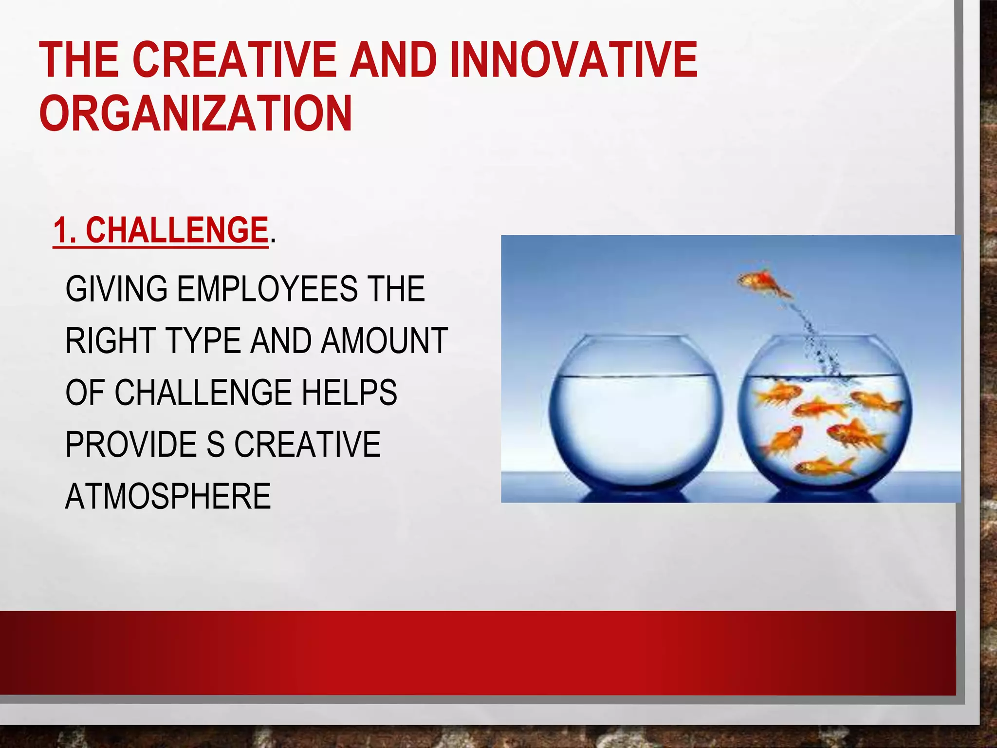 THE CREATIVE AND INNOVATIVE
ORGANIZATION
1. CHALLENGE.
GIVING EMPLOYEES THE
RIGHT TYPE AND AMOUNT
OF CHALLENGE HELPS
PROVIDE S CREATIVE
ATMOSPHERE
 