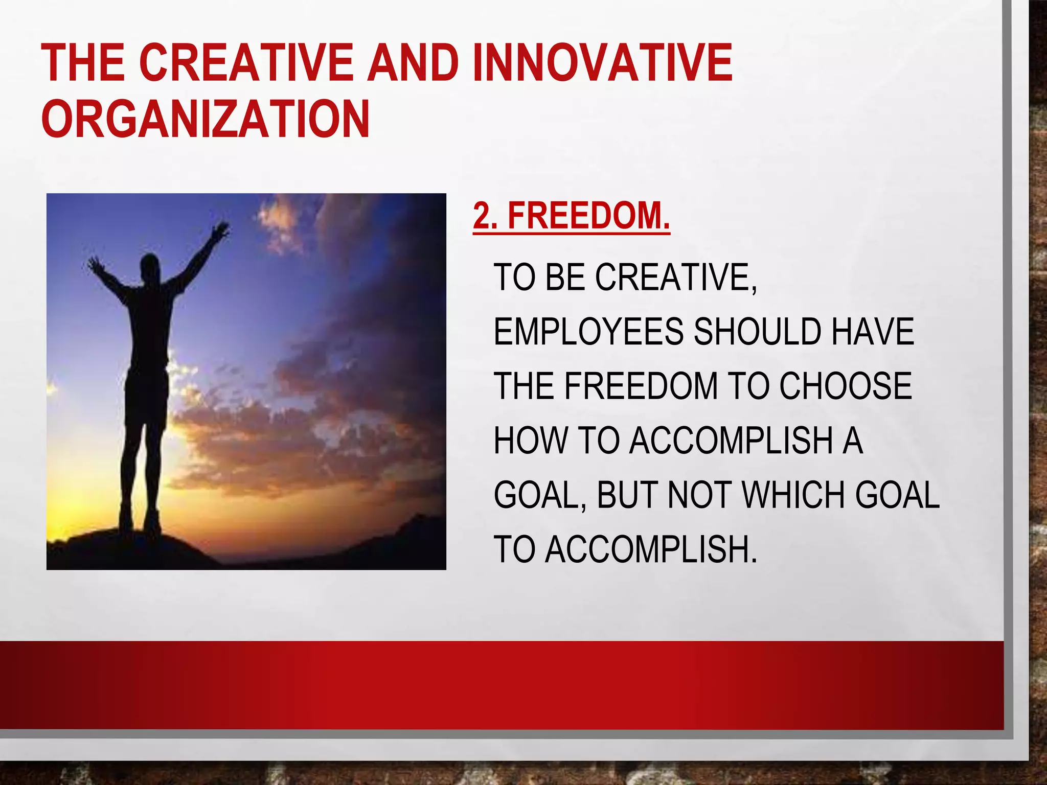 2. FREEDOM.
TO BE CREATIVE,
EMPLOYEES SHOULD HAVE
THE FREEDOM TO CHOOSE
HOW TO ACCOMPLISH A
GOAL, BUT NOT WHICH GOAL
TO ACCOMPLISH.
THE CREATIVE AND INNOVATIVE
ORGANIZATION
 