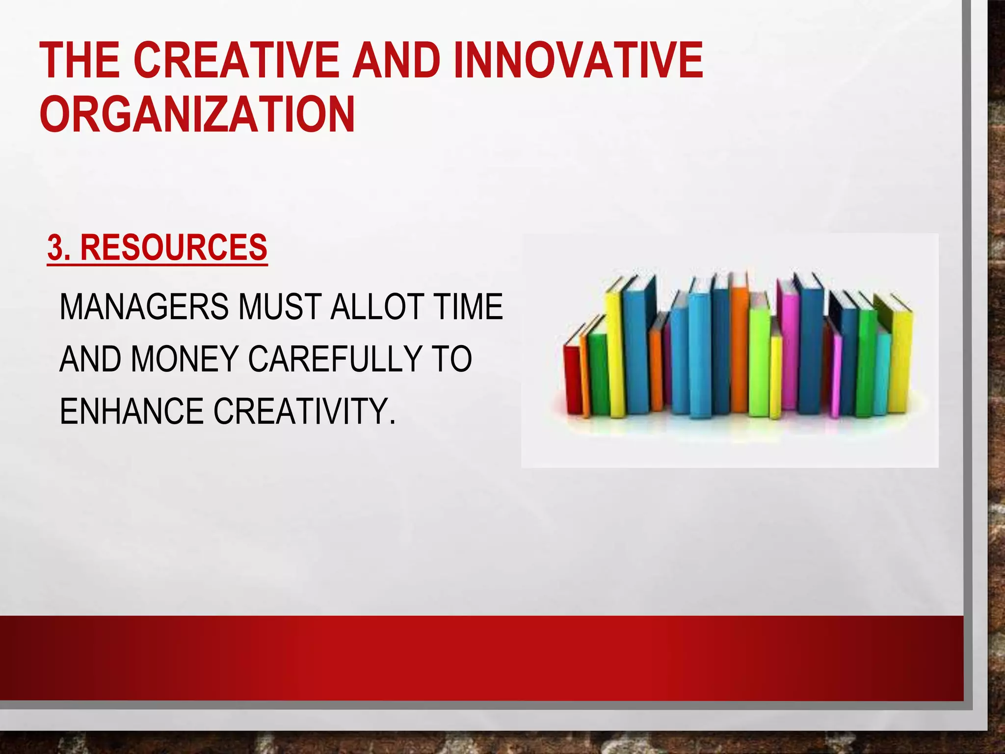 3. RESOURCES
MANAGERS MUST ALLOT TIME
AND MONEY CAREFULLY TO
ENHANCE CREATIVITY.
THE CREATIVE AND INNOVATIVE
ORGANIZATION
 