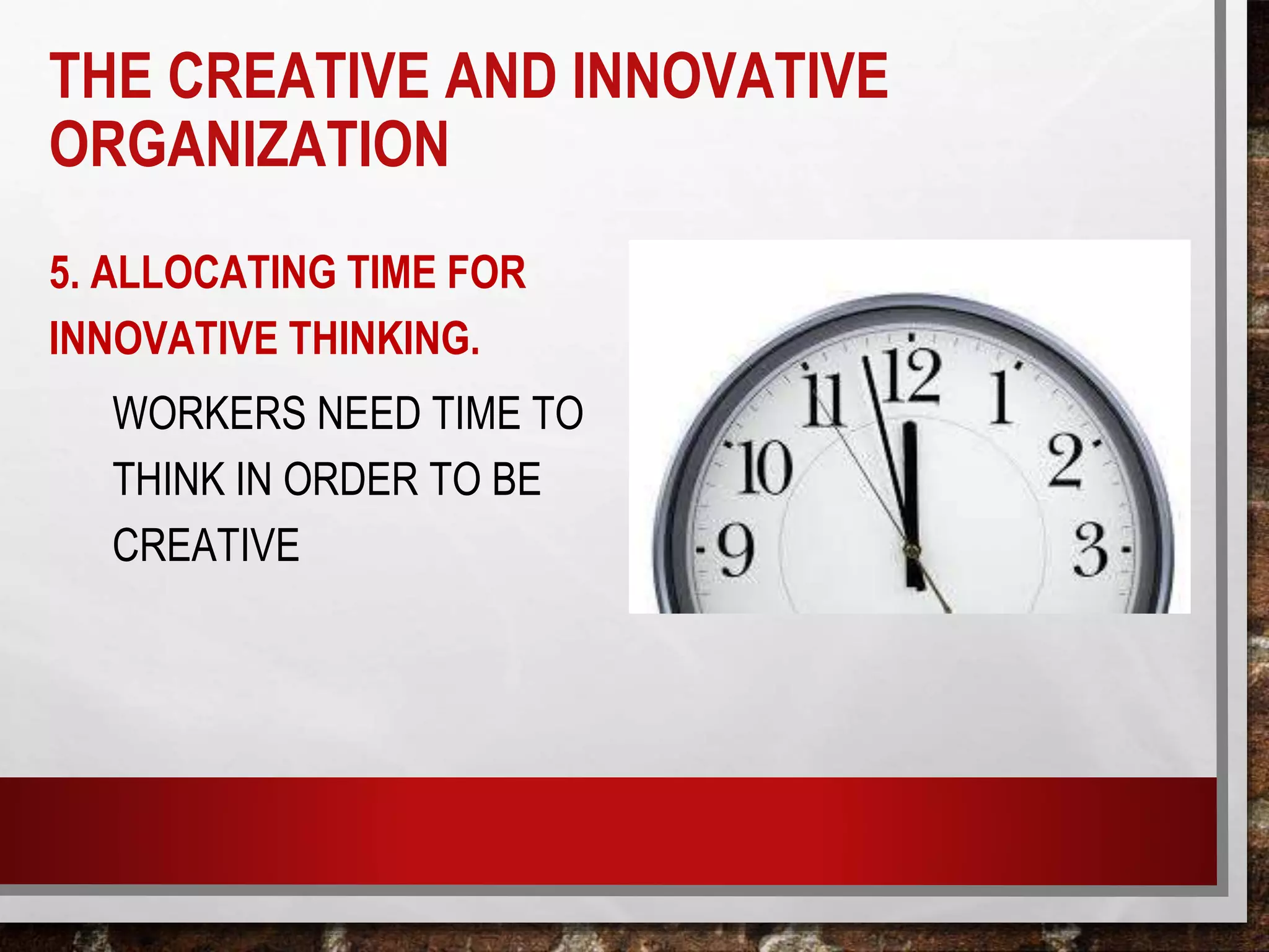 5. ALLOCATING TIME FOR
INNOVATIVE THINKING.
WORKERS NEED TIME TO
THINK IN ORDER TO BE
CREATIVE
THE CREATIVE AND INNOVATIVE
ORGANIZATION
 