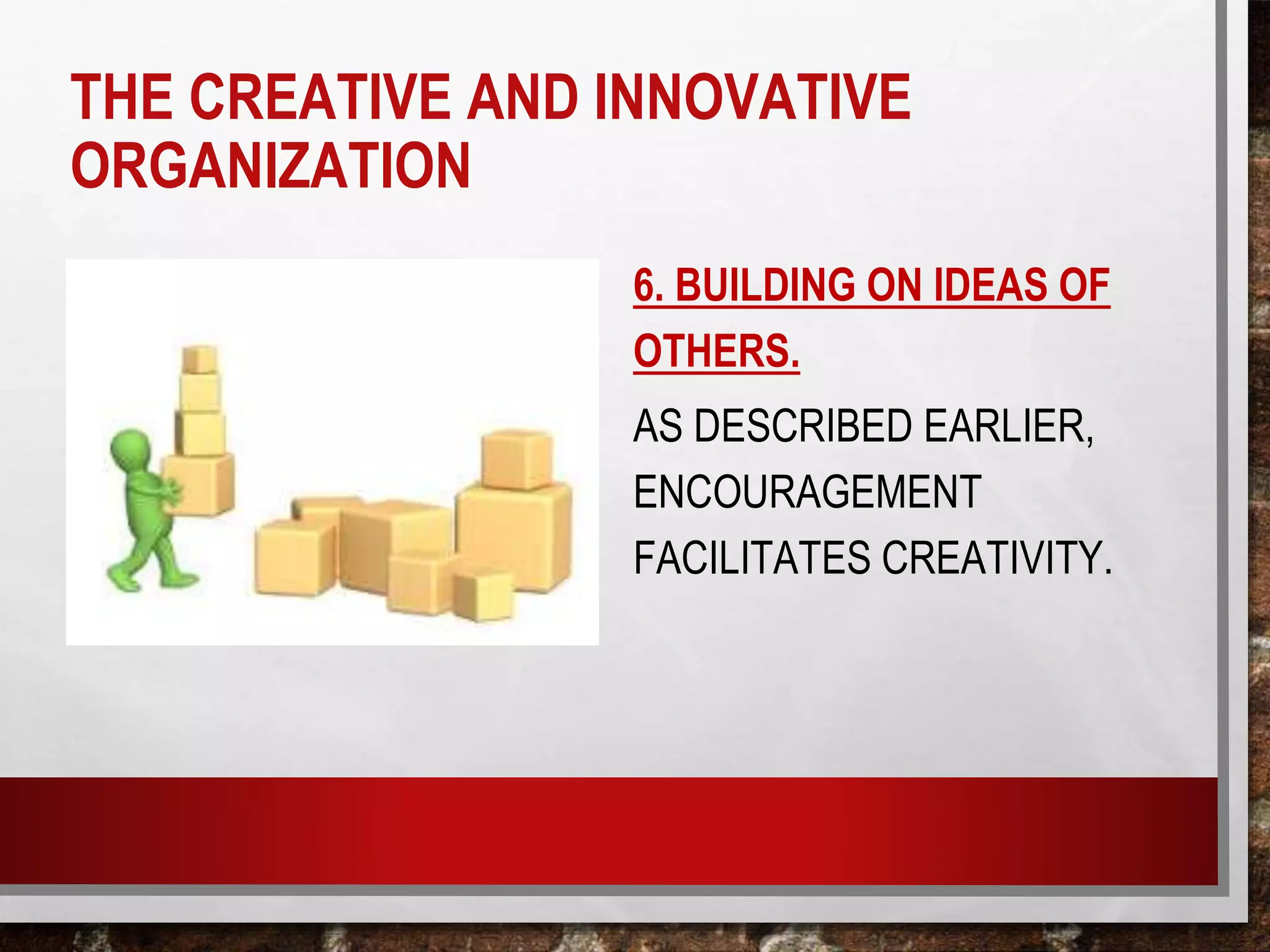 6. BUILDING ON IDEAS OF
OTHERS.
AS DESCRIBED EARLIER,
ENCOURAGEMENT
FACILITATES CREATIVITY.
THE CREATIVE AND INNOVATIVE
ORGANIZATION
 
