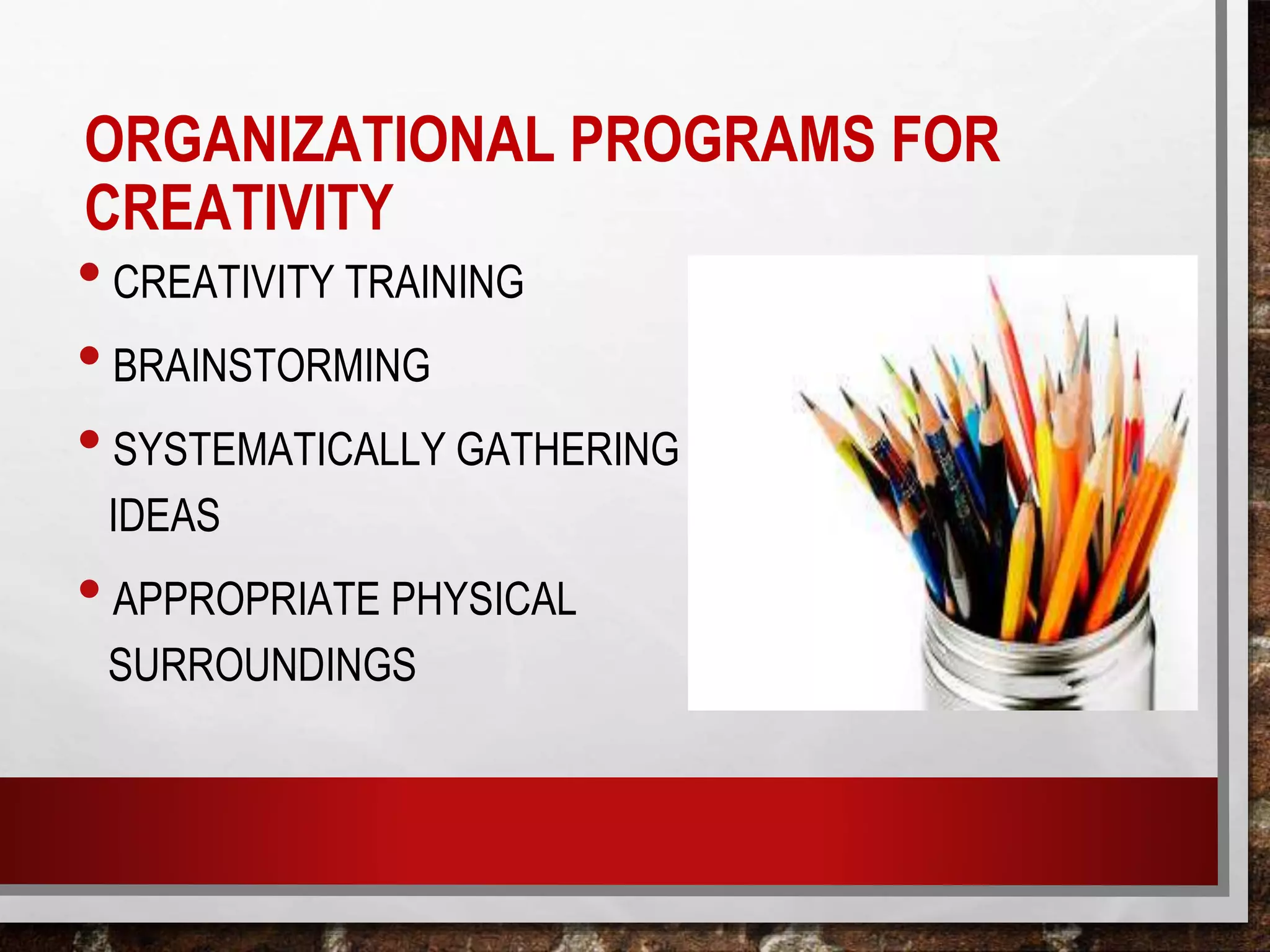 ORGANIZATIONAL PROGRAMS FOR
CREATIVITY
•CREATIVITY TRAINING
•BRAINSTORMING
•SYSTEMATICALLY GATHERING
IDEAS
•APPROPRIATE PHYSICAL
SURROUNDINGS
 