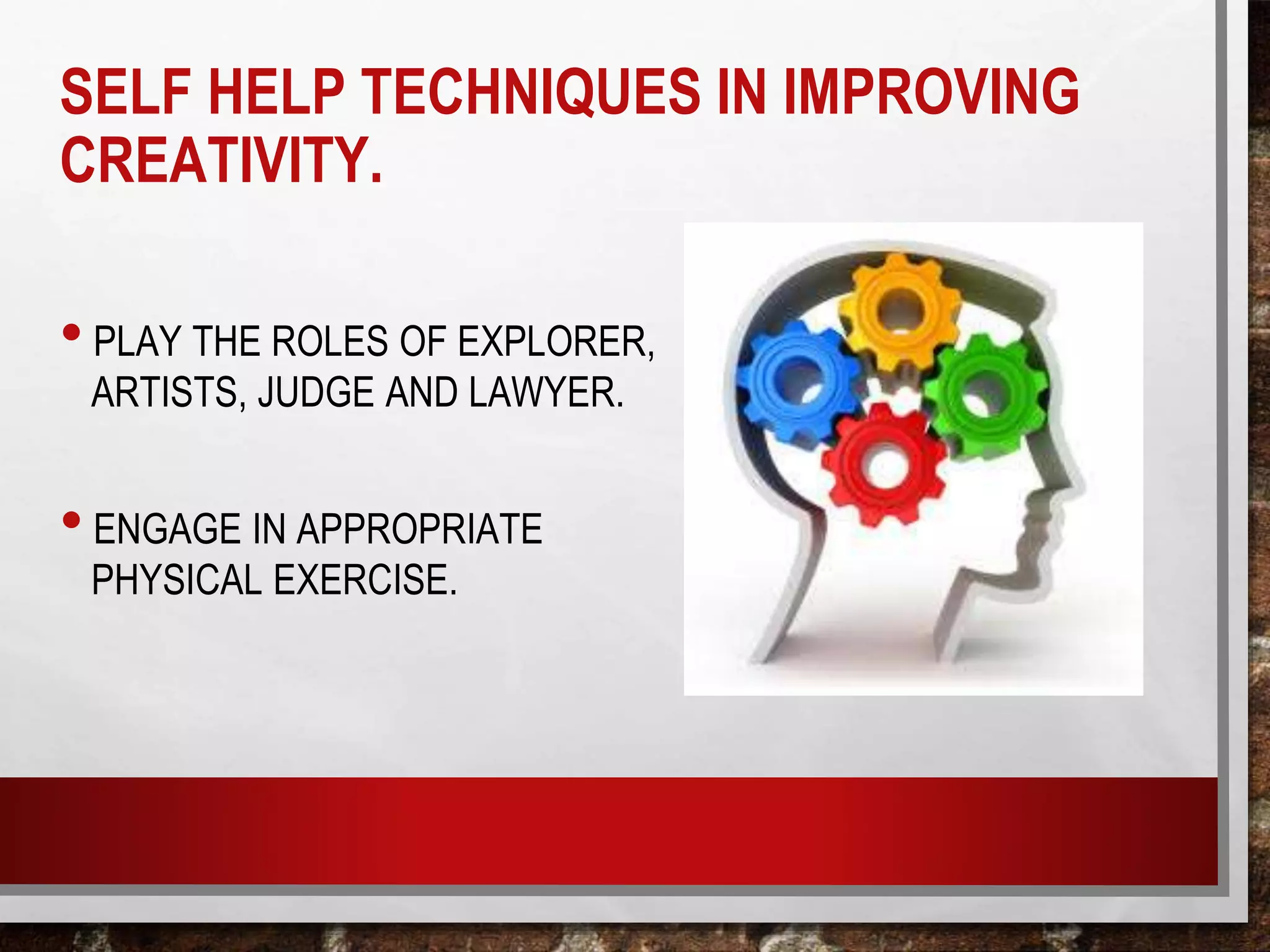 SELF HELP TECHNIQUES IN IMPROVING
CREATIVITY.
•PLAY THE ROLES OF EXPLORER,
ARTISTS, JUDGE AND LAWYER.
•ENGAGE IN APPROPRIATE
PHYSICAL EXERCISE.
 