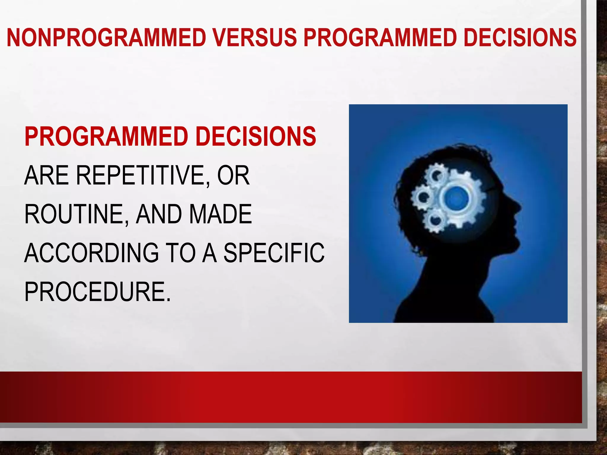 PROGRAMMED DECISIONS
ARE REPETITIVE, OR
ROUTINE, AND MADE
ACCORDING TO A SPECIFIC
PROCEDURE.
NONPROGRAMMED VERSUS PROGRAMMED DECISIONS
 