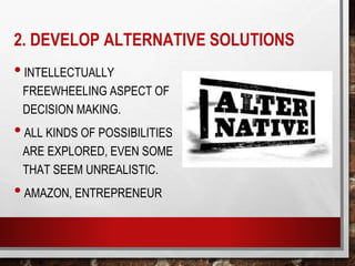 2. DEVELOP ALTERNATIVE SOLUTIONS
•INTELLECTUALLY
FREEWHEELING ASPECT OF
DECISION MAKING.
•ALL KINDS OF POSSIBILITIES
ARE EXPLORED, EVEN SOME
THAT SEEM UNREALISTIC.
•AMAZON, ENTREPRENEUR
 