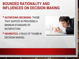 • SATISFICING DECISIONS- THOSE
THAT SUFFICE IN PROVIDING A
MINIMUM STANDARD OF
SATISFACTION.
• HEURISTICS- A RULE OF THUMB IN
DECISION MAKING.
BOUNDED RATIONALITY AND
INFLUENCES ON DECISION MAKING
 