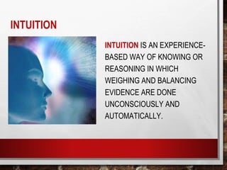 INTUITION
INTUITION IS AN EXPERIENCE-
BASED WAY OF KNOWING OR
REASONING IN WHICH
WEIGHING AND BALANCING
EVIDENCE ARE DONE
UNCONSCIOUSLY AND
AUTOMATICALLY.
 