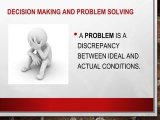 DECISION MAKING AND PROBLEM SOLVING
• A PROBLEM IS A
DISCREPANCY
BETWEEN IDEAL AND
ACTUAL CONDITIONS.
 