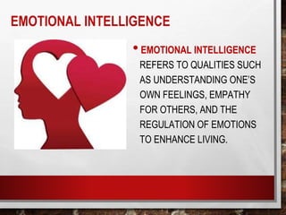 EMOTIONAL INTELLIGENCE
•EMOTIONAL INTELLIGENCE
REFERS TO QUALITIES SUCH
AS UNDERSTANDING ONE’S
OWN FEELINGS, EMPATHY
FOR OTHERS, AND THE
REGULATION OF EMOTIONS
TO ENHANCE LIVING.
 
