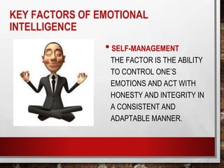 KEY FACTORS OF EMOTIONAL
INTELLIGENCE
•SELF-MANAGEMENT
THE FACTOR IS THE ABILITY
TO CONTROL ONE’S
EMOTIONS AND ACT WITH
HONESTY AND INTEGRITY IN
A CONSISTENT AND
ADAPTABLE MANNER.
 