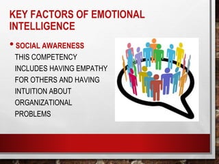 •SOCIAL AWARENESS
THIS COMPETENCY
INCLUDES HAVING EMPATHY
FOR OTHERS AND HAVING
INTUITION ABOUT
ORGANIZATIONAL
PROBLEMS
KEY FACTORS OF EMOTIONAL
INTELLIGENCE
 