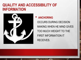 • ANCHORING
OCCURS DURING DECISION
MAKING WHEN HE MIND GIVES
TOO MUCH WEIGHT TO THE
FIRST INFORMATION IT
RECEIVES.
QUALITY AND ACCESSIBILITY OF
INFORMATION
 