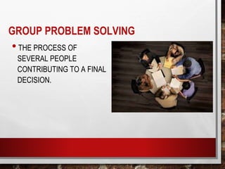 GROUP PROBLEM SOLVING
•THE PROCESS OF
SEVERAL PEOPLE
CONTRIBUTING TO A FINAL
DECISION.
 