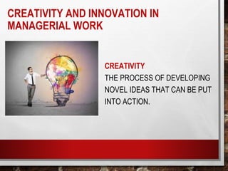 CREATIVITY AND INNOVATION IN
MANAGERIAL WORK
CREATIVITY
THE PROCESS OF DEVELOPING
NOVEL IDEAS THAT CAN BE PUT
INTO ACTION.
 
