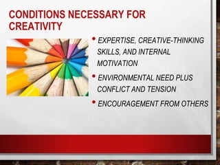 CONDITIONS NECESSARY FOR
CREATIVITY
•EXPERTISE, CREATIVE-THINKING
SKILLS, AND INTERNAL
MOTIVATION
•ENVIRONMENTAL NEED PLUS
CONFLICT AND TENSION
•ENCOURAGEMENT FROM OTHERS
 