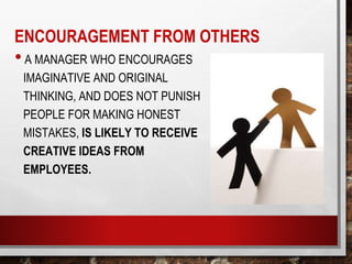 ENCOURAGEMENT FROM OTHERS
•A MANAGER WHO ENCOURAGES
IMAGINATIVE AND ORIGINAL
THINKING, AND DOES NOT PUNISH
PEOPLE FOR MAKING HONEST
MISTAKES, IS LIKELY TO RECEIVE
CREATIVE IDEAS FROM
EMPLOYEES.
 