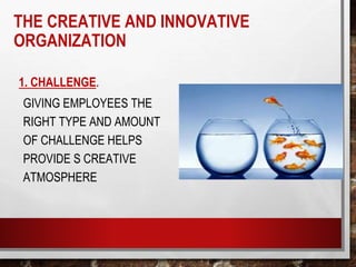 THE CREATIVE AND INNOVATIVE
ORGANIZATION
1. CHALLENGE.
GIVING EMPLOYEES THE
RIGHT TYPE AND AMOUNT
OF CHALLENGE HELPS
PROVIDE S CREATIVE
ATMOSPHERE
 
