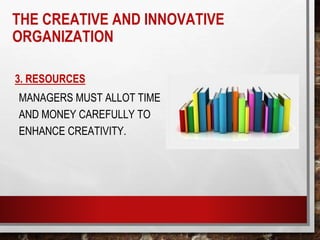 3. RESOURCES
MANAGERS MUST ALLOT TIME
AND MONEY CAREFULLY TO
ENHANCE CREATIVITY.
THE CREATIVE AND INNOVATIVE
ORGANIZATION
 
