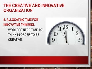 5. ALLOCATING TIME FOR
INNOVATIVE THINKING.
WORKERS NEED TIME TO
THINK IN ORDER TO BE
CREATIVE
THE CREATIVE AND INNOVATIVE
ORGANIZATION
 