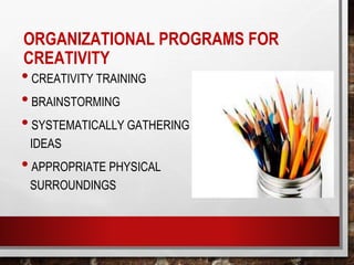 ORGANIZATIONAL PROGRAMS FOR
CREATIVITY
•CREATIVITY TRAINING
•BRAINSTORMING
•SYSTEMATICALLY GATHERING
IDEAS
•APPROPRIATE PHYSICAL
SURROUNDINGS
 