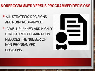 NONPROGRAMMED VERSUS PROGRAMMED DECISIONS
•ALL STRATEGIC DECISIONS
ARE NON-PROGRAMMED.
• A WELL-PLANNED AND HIGHLY
STRUCTURED ORGANIZATION
REDUCES THE NUMBER OF
NON-PROGRAMMED
DECISIONS.
 