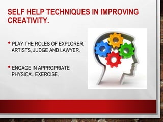 SELF HELP TECHNIQUES IN IMPROVING
CREATIVITY.
•PLAY THE ROLES OF EXPLORER,
ARTISTS, JUDGE AND LAWYER.
•ENGAGE IN APPROPRIATE
PHYSICAL EXERCISE.
 