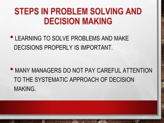STEPS IN PROBLEM SOLVING AND
DECISION MAKING
•LEARNING TO SOLVE PROBLEMS AND MAKE
DECISIONS PROPERLY IS IMPORTANT.
•MANY MANAGERS DO NOT PAY CAREFUL ATTENTION
TO THE SYSTEMATIC APPROACH OF DECISION
MAKING.
 