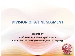 DIVISION OF A LINE SEGMENT

                   Prepared by:
       Prof. Teresita P. Liwanag – Zapanta
B.S.C.E., M.S.C.M., M.Ed. (Math-units), PhD-TM (on-going)
 