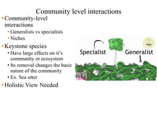 Community level interactions
•Community-level
interactions
• Generalists vs specialists
• Niches
•Keystone species
• Have large effects on it’s
community or ecosystem
• Its removal changes the basic
nature of the community
• Ex. Sea otter
•Holistic View Needed
 