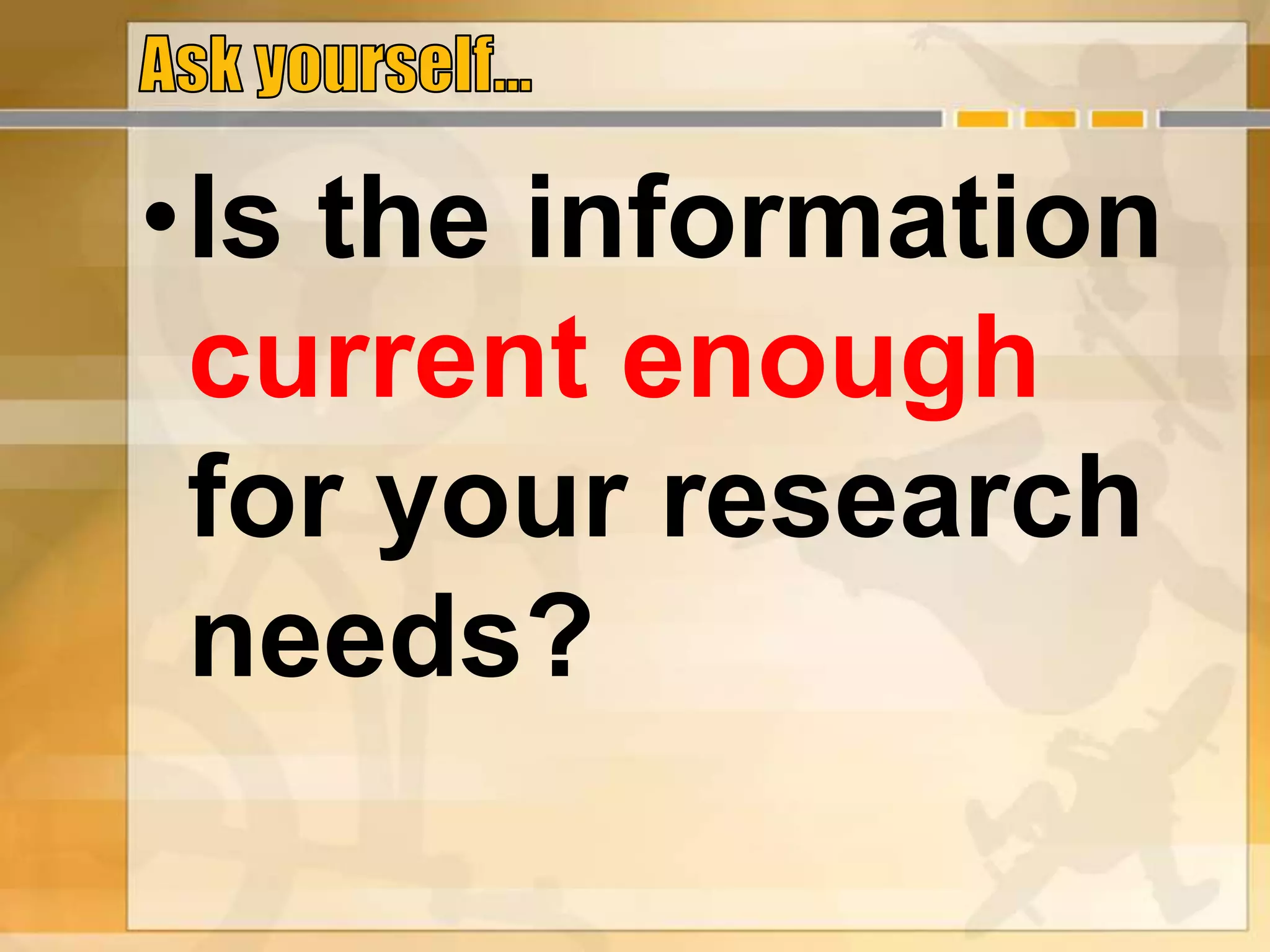 •Is the information
current enough
for your research
needs?
 
