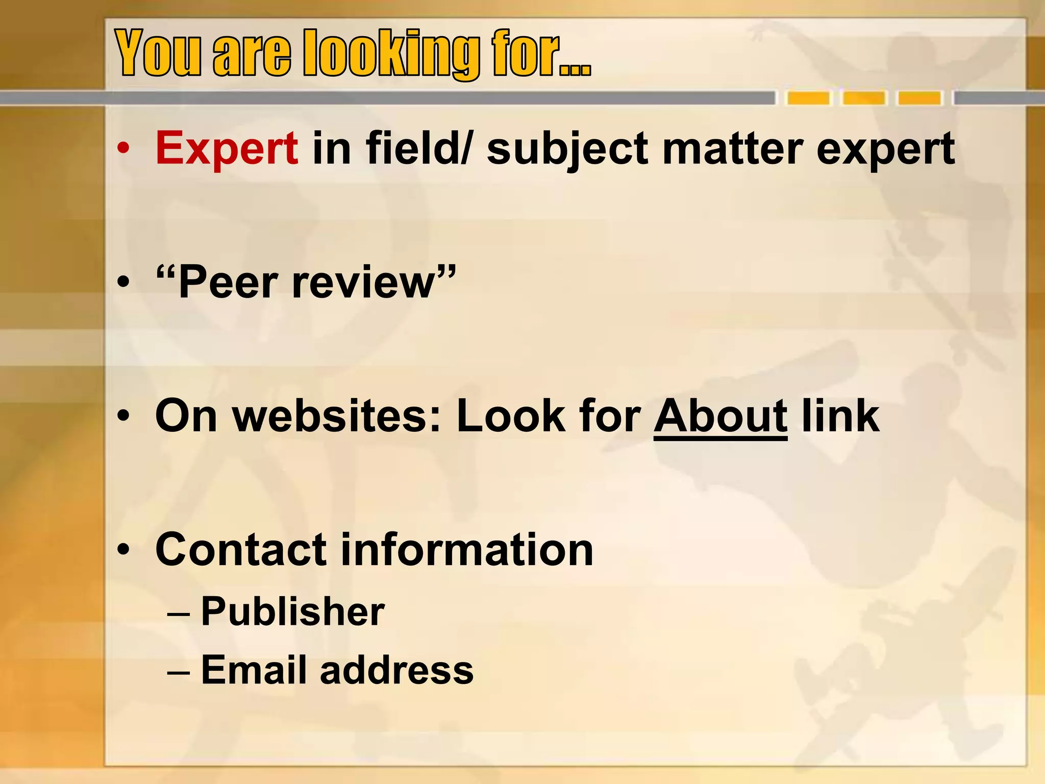 • Expert in field/ subject matter expert
• “Peer review”
• On websites: Look for About link
• Contact information
– Publisher
– Email address
 