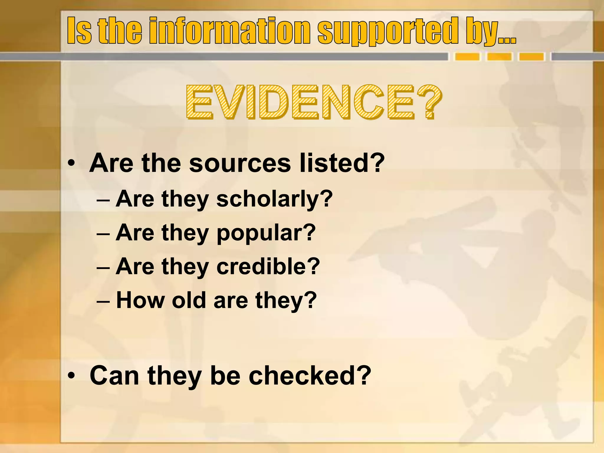 • Are the sources listed?
– Are they scholarly?
– Are they popular?
– Are they credible?
– How old are they?
• Can they be checked?
 