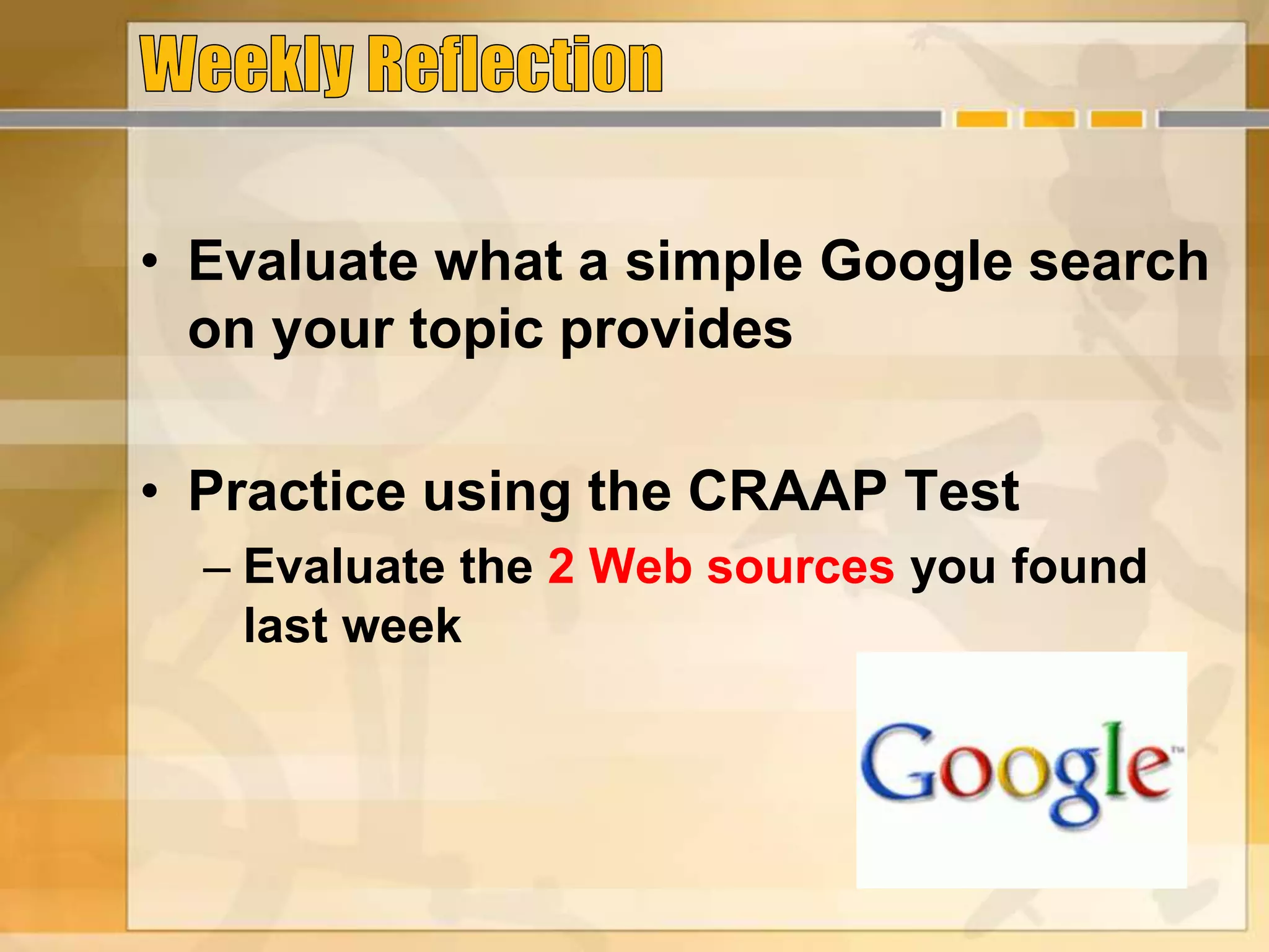 • Evaluate what a simple Google search
on your topic provides
• Practice using the CRAAP Test
– Evaluate the 2 Web sources you found
last week
 