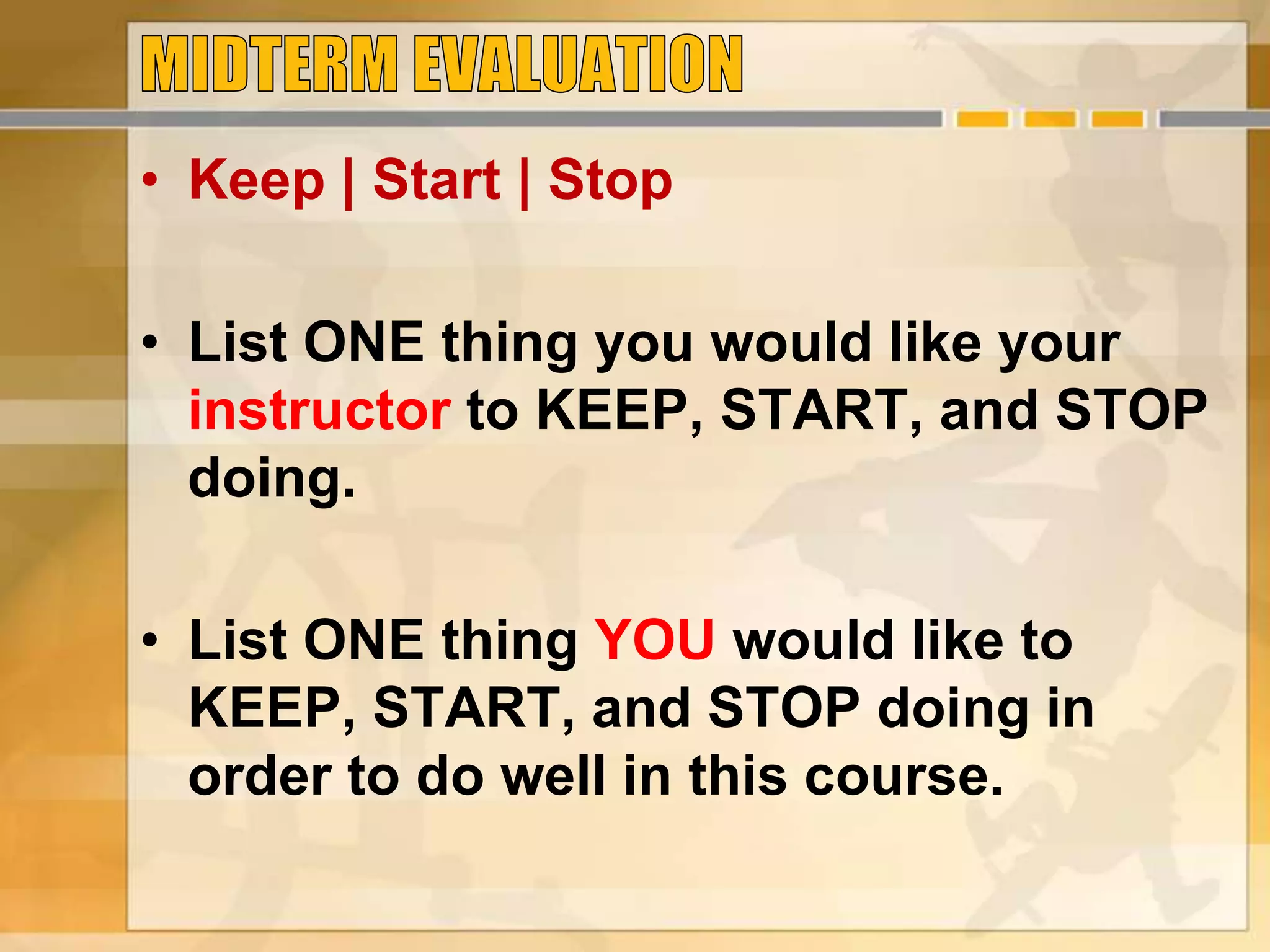 • Keep | Start | Stop
• List ONE thing you would like your
instructor to KEEP, START, and STOP
doing.
• List ONE thing YOU would like to
KEEP, START, and STOP doing in
order to do well in this course.
 