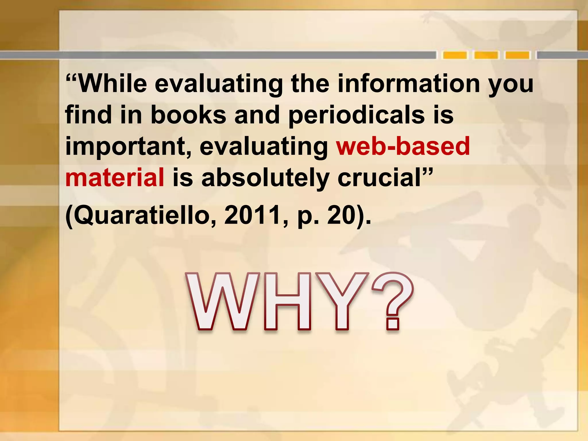 “While evaluating the information you
find in books and periodicals is
important, evaluating web-based
material is absolutely crucial”
(Quaratiello, 2011, p. 20).
 