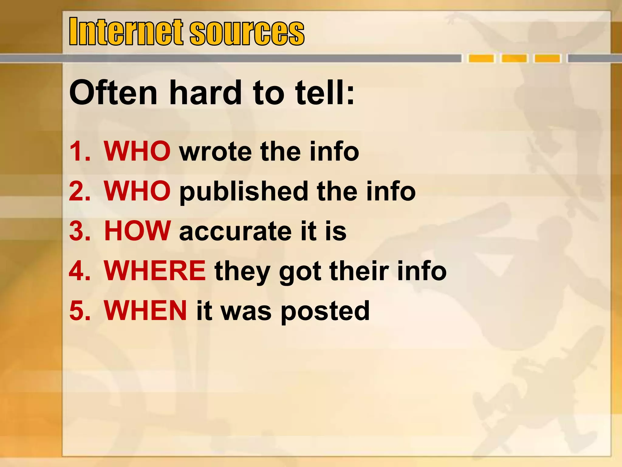 Often hard to tell:
1. WHO wrote the info
2. WHO published the info
3. HOW accurate it is
4. WHERE they got their info
5. WHEN it was posted
 