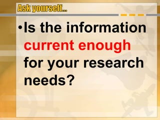 •Is the information
current enough
for your research
needs?
 