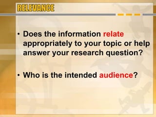 • Does the information relate
appropriately to your topic or help
answer your research question?
• Who is the intended audience?
 