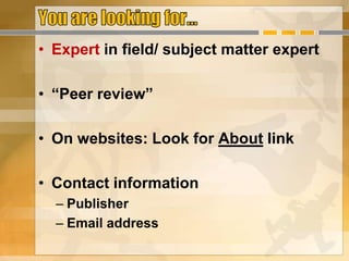 • Expert in field/ subject matter expert
• “Peer review”
• On websites: Look for About link
• Contact information
– Publisher
– Email address
 