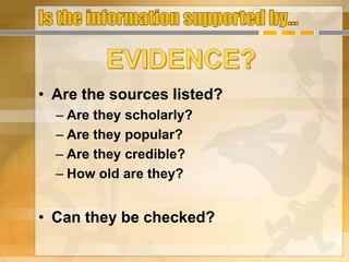 • Are the sources listed?
– Are they scholarly?
– Are they popular?
– Are they credible?
– How old are they?
• Can they be checked?
 