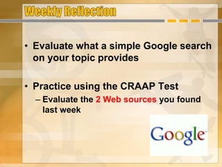 • Evaluate what a simple Google search
on your topic provides
• Practice using the CRAAP Test
– Evaluate the 2 Web sources you found
last week
 