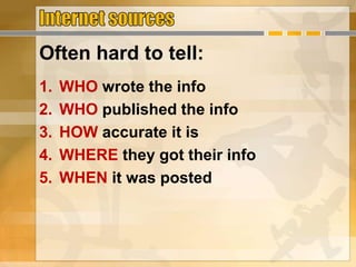 Often hard to tell:
1. WHO wrote the info
2. WHO published the info
3. HOW accurate it is
4. WHERE they got their info
5. WHEN it was posted
 