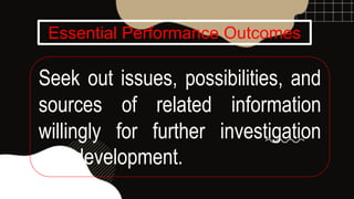 Essential Performance Outcomes
Seek out issues, possibilities, and
sources of related information
willingly for further investigation
and development.
 