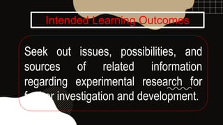 Intended Learning Outcomes
Seek out issues, possibilities, and
sources of related information
regarding experimental research for
further investigation and development.
 