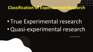 Classification of Experimental Research
• True Experimental research
• Quasi-experimental research
 