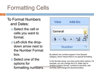 Formatting CellsTo Add a Border:Select the cell or cells you want to format.Click the drop-down arrow next to the Borders command on the Home tab. A menu will appear with border options.Left-click an option from the list to select it.You can change the line style and color of the border.9Guevarra Institute of Technology